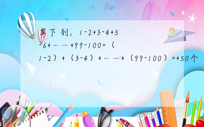 算下 列：1-2+3-4+5-6+……+99-100=（1-2）+（3-4）+……+（99-100）=+50个（-1）=（-1）X50=-50 算1-3+5-7+9-11 ……+97-99