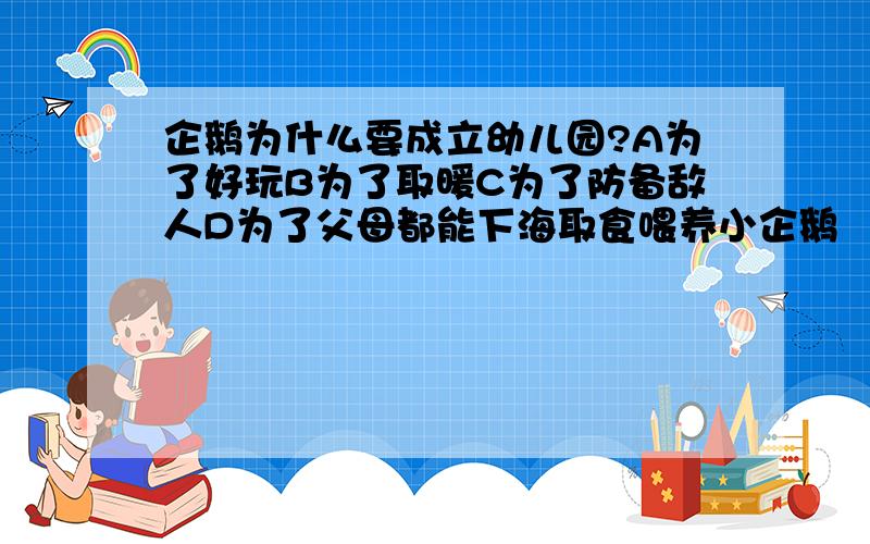 企鹅为什么要成立幼儿园?A为了好玩B为了取暖C为了防备敌人D为了父母都能下海取食喂养小企鹅