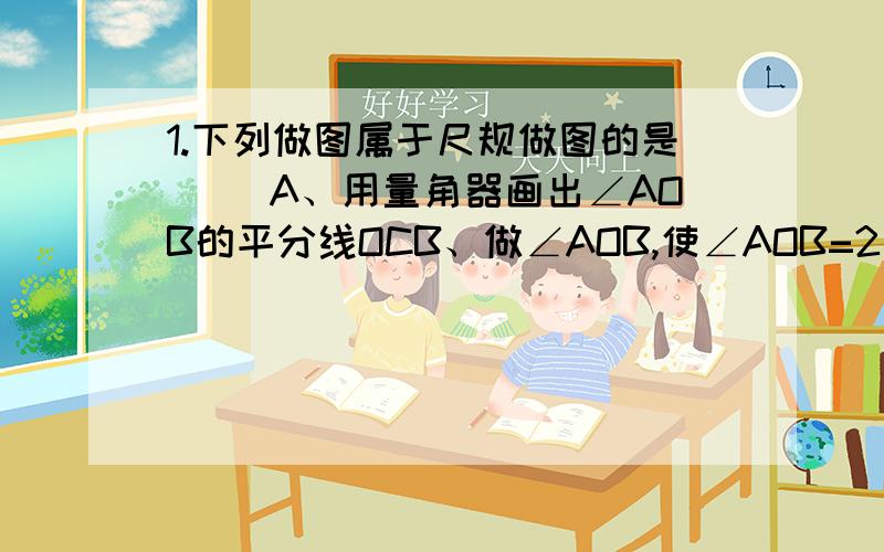 1.下列做图属于尺规做图的是（ ）A、用量角器画出∠AOB的平分线OCB、做∠AOB,使∠AOB=2αC、画线段AB=3cmD、用三角板过点P作AB的垂线2.用三角板可以画出所有小于平角的角个数有（ ）A、9 B、10 C