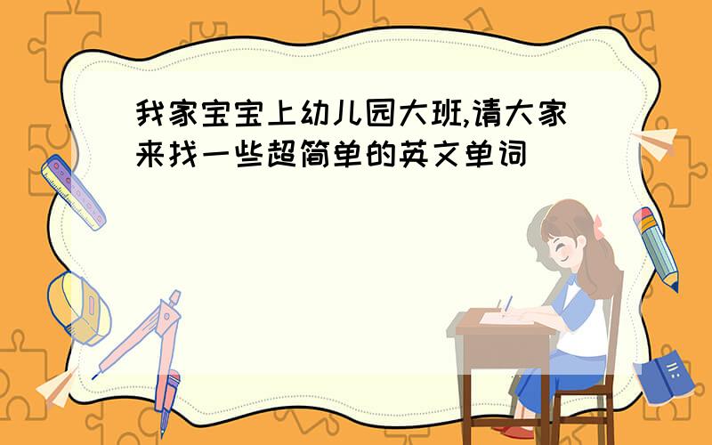 我家宝宝上幼儿园大班,请大家来找一些超简单的英文单词