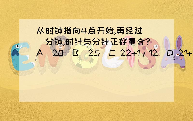 从时钟指向4点开始,再经过（）分钟,时针与分针正好重合?A  20  B  25  C 22+1/12  D 21+9/11