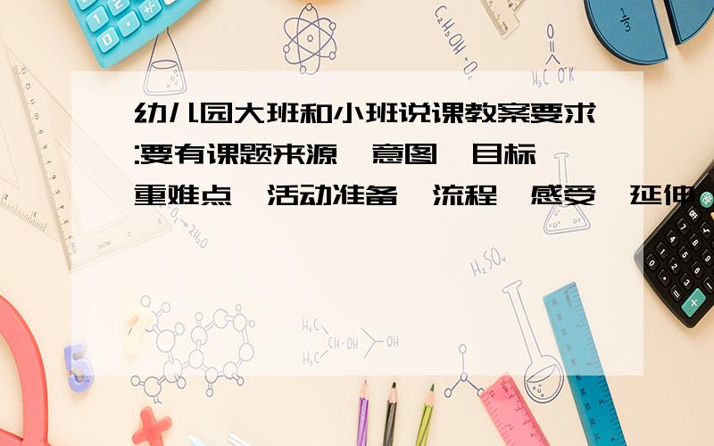 幼儿园大班和小班说课教案要求:要有课题来源、意图、目标、重难点、活动准备、流程、感受、延伸