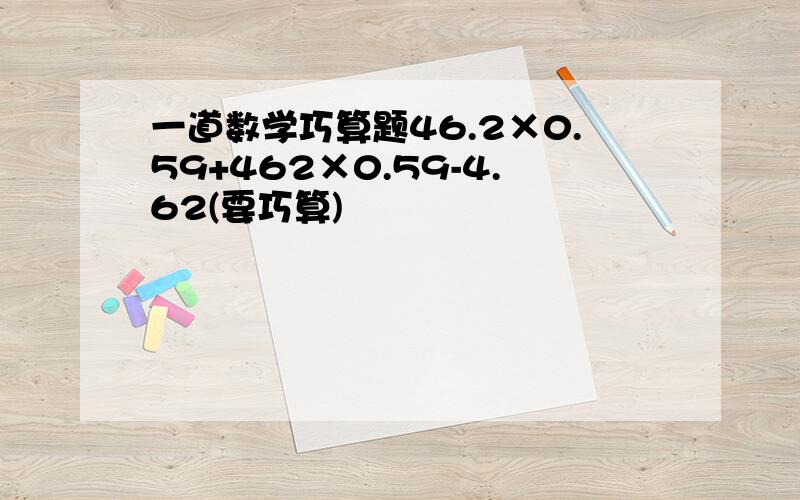 一道数学巧算题46.2×0.59+462×0.59-4.62(要巧算)