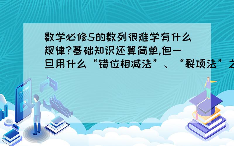 数学必修5的数列很难学有什么规律?基础知识还算简单,但一旦用什么“错位相减法”、“裂项法”之类的比登天还难,跟基础知识好像一点都没联系.