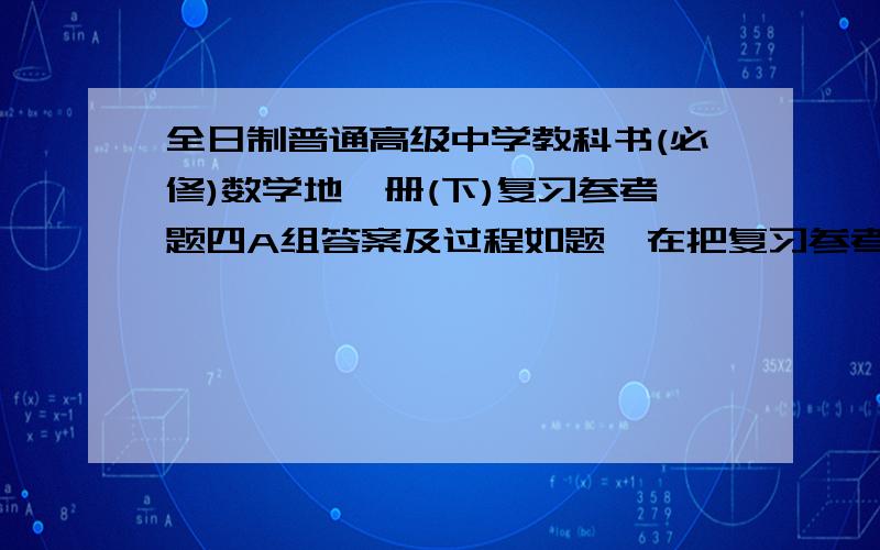 全日制普通高级中学教科书(必修)数学地一册(下)复习参考题四A组答案及过程如题,在把复习参考题五的A组也全部说下