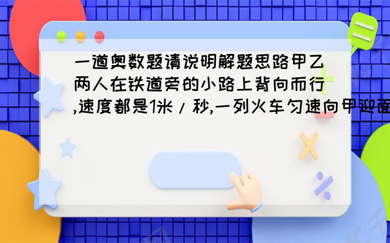 一道奥数题请说明解题思路甲乙两人在铁道旁的小路上背向而行,速度都是1米/秒,一列火车匀速向甲迎面驶来,列车在甲身边开过用了15秒,而后在乙身边通过用了17秒,问火车长多少米希望用算