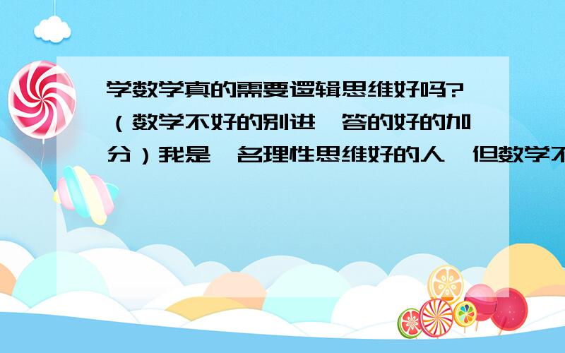 学数学真的需要逻辑思维好吗?（数学不好的别进,答的好的加分）我是一名理性思维好的人,但数学不好.我觉的有很多不会分析的同学数学却很好.