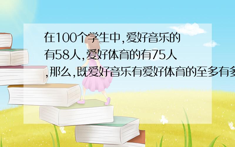 在100个学生中,爱好音乐的有58人,爱好体育的有75人,那么,既爱好音乐有爱好体育的至多有多少人,至少呢一个小时,