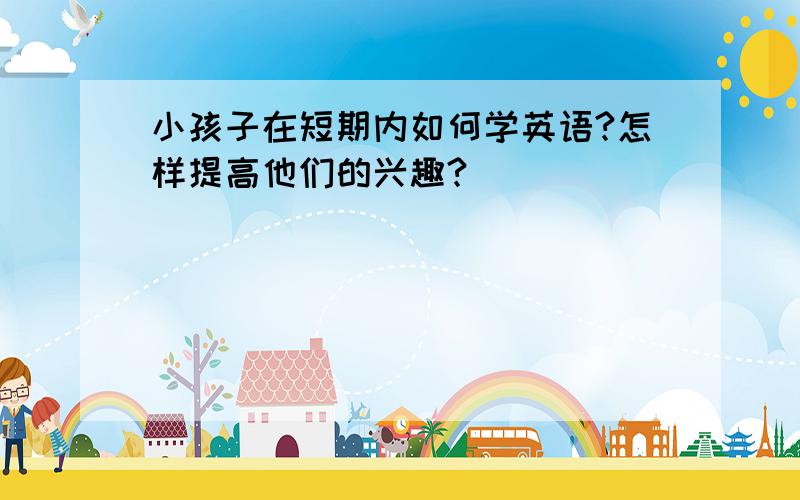 小孩子在短期内如何学英语?怎样提高他们的兴趣?