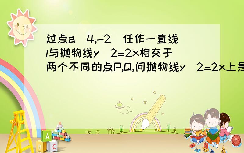 过点a(4,-2)任作一直线l与抛物线y^2=2x相交于两个不同的点P,Q,问抛物线y^2=2x上是否存在定点B,使∠PBQ总等于90°?证明你的结论.