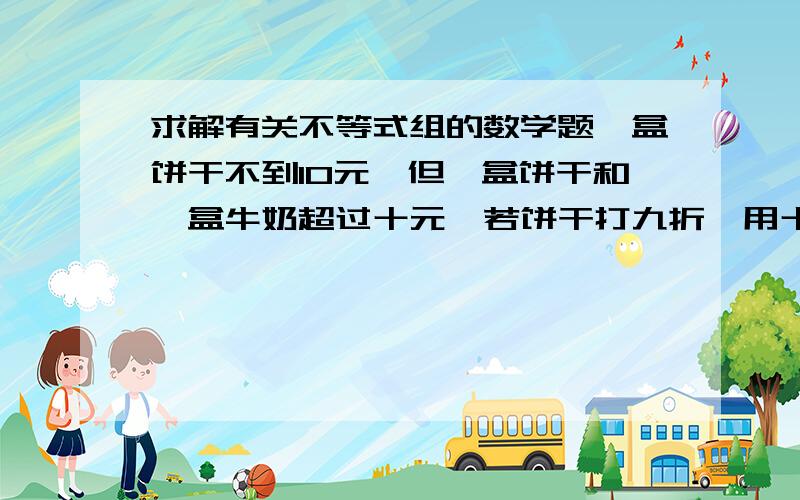 求解有关不等式组的数学题一盒饼干不到10元,但一盒饼干和一盒牛奶超过十元,若饼干打九折,用十元买一盒饼干和一盒牛奶,找回0.8元,饼干价格为整数,求饼干和牛奶的价格.