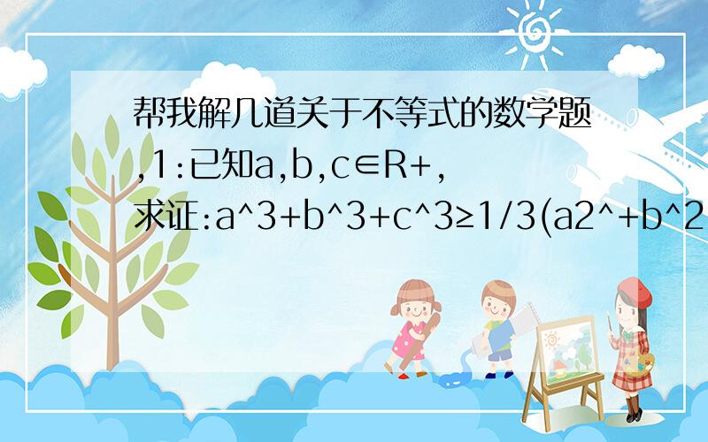 帮我解几道关于不等式的数学题,1:已知a,b,c∈R+,求证:a^3+b^3+c^3≥1/3(a2^+b^2+c^2)(a+b+c)2:已知A(0,9),B(0,16)是Y轴正半轴上两点,C(X,0)是X轴上任意1点,求当C在何位置时∠ACB最大?能解出一题也万分感谢了!