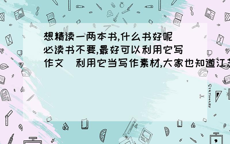 想精读一两本书,什么书好呢（必读书不要,最好可以利用它写作文）利用它当写作素材,大家也知道江苏去年的中考作文题《带一本书去旅行》,今年还是同一个出题人吧,希望推荐的书对付这