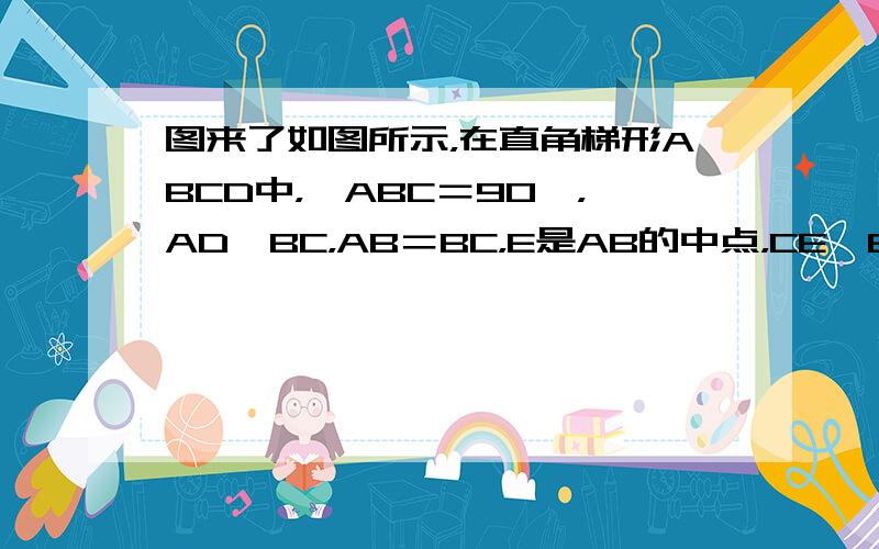 图来了如图所示，在直角梯形ABCD中，∠ABC＝90°，AD‖BC，AB＝BC，E是AB的中点，CE⊥BD.  （1）求证：BE＝AD； （2）求证：AC是线段ED的垂直平分线；（3）△DBC是等腰三角形吗？并说明理由 为什