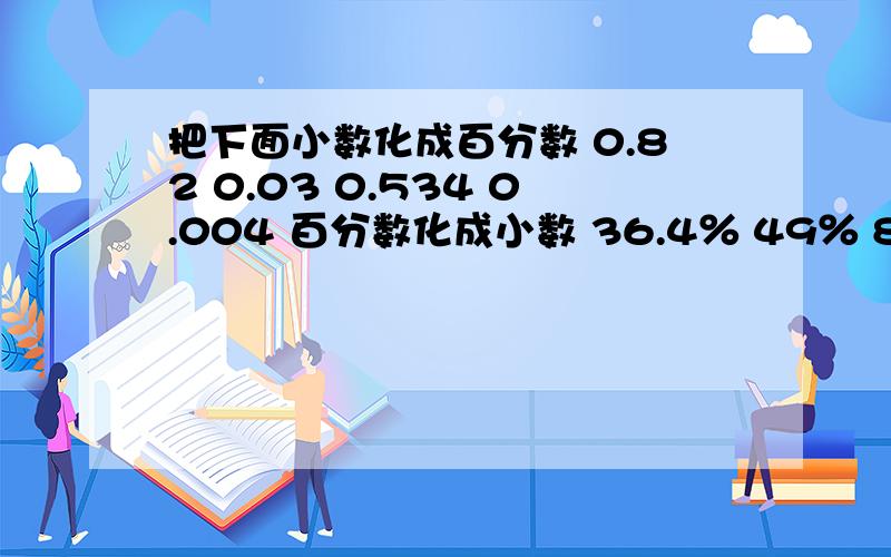 把下面小数化成百分数 0.82 0.03 0.534 0.004 百分数化成小数 36.4％ 49％ 8.5％ 0.6％ 尽快,