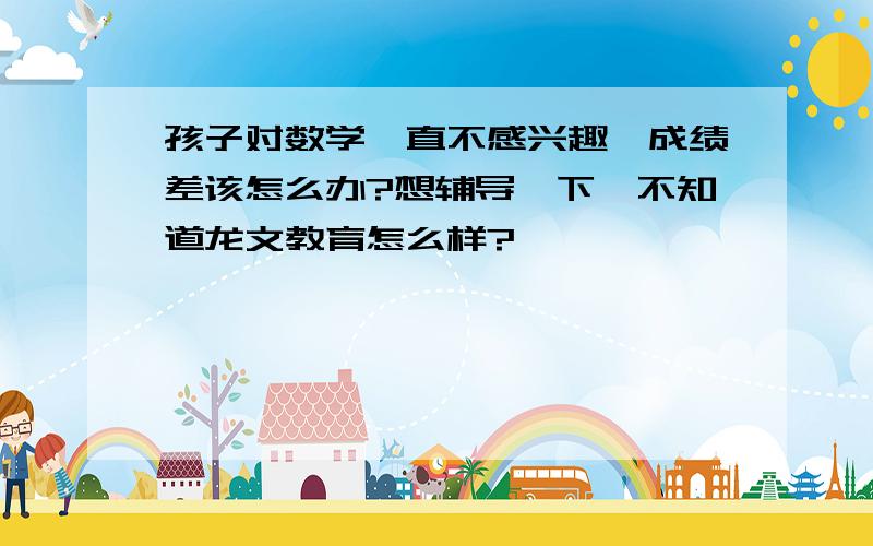 孩子对数学一直不感兴趣,成绩差该怎么办?想辅导一下,不知道龙文教育怎么样?