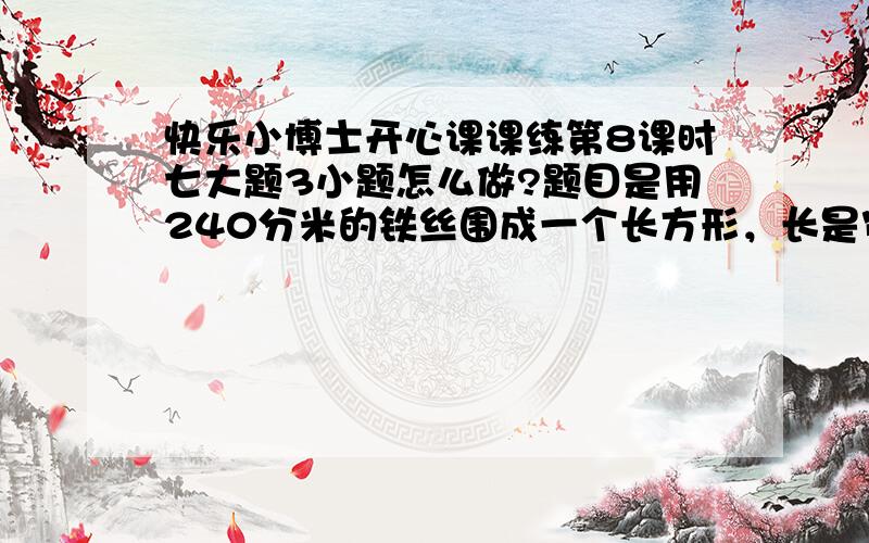 快乐小博士开心课课练第8课时七大题3小题怎么做?题目是用240分米的铁丝围成一个长方形，长是宽的2倍，你能用方程求出它的宽是多少吗？