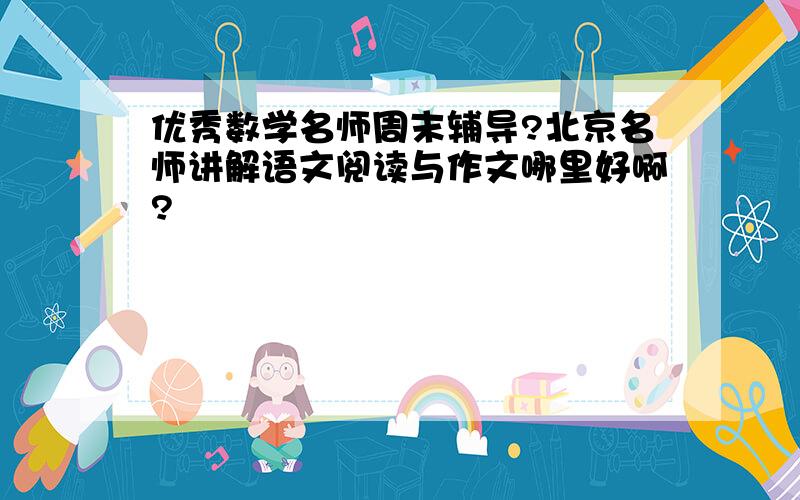 优秀数学名师周末辅导?北京名师讲解语文阅读与作文哪里好啊?