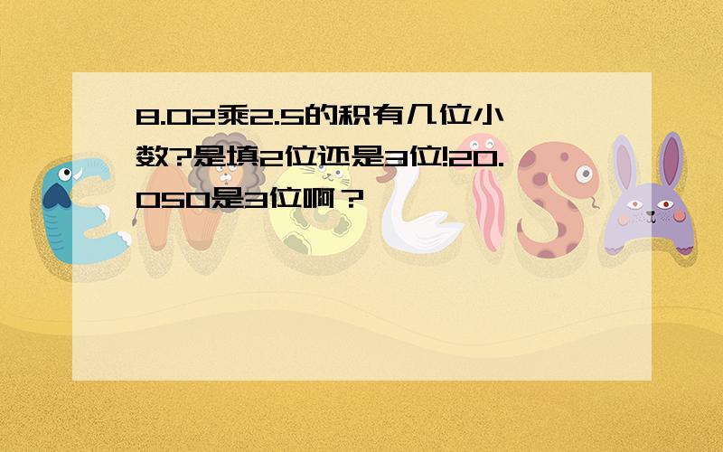 8.02乘2.5的积有几位小数?是填2位还是3位!20.050是3位啊？