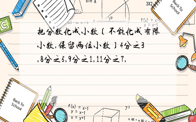 把分数化成小数〔不能化成有限小数,保留两位小数〕4分之3,8分之5,9分之1,11分之7,