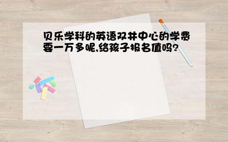 贝乐学科的英语双井中心的学费要一万多呢,给孩子报名值吗?