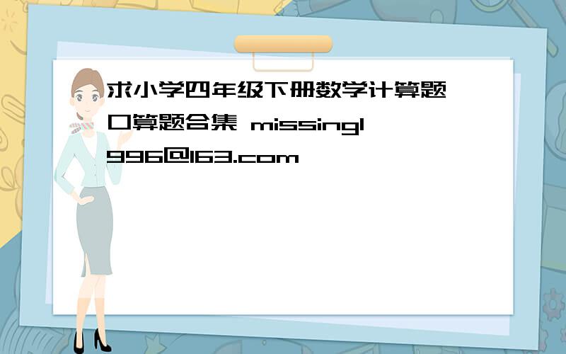 求小学四年级下册数学计算题,口算题合集 missing1996@163.com