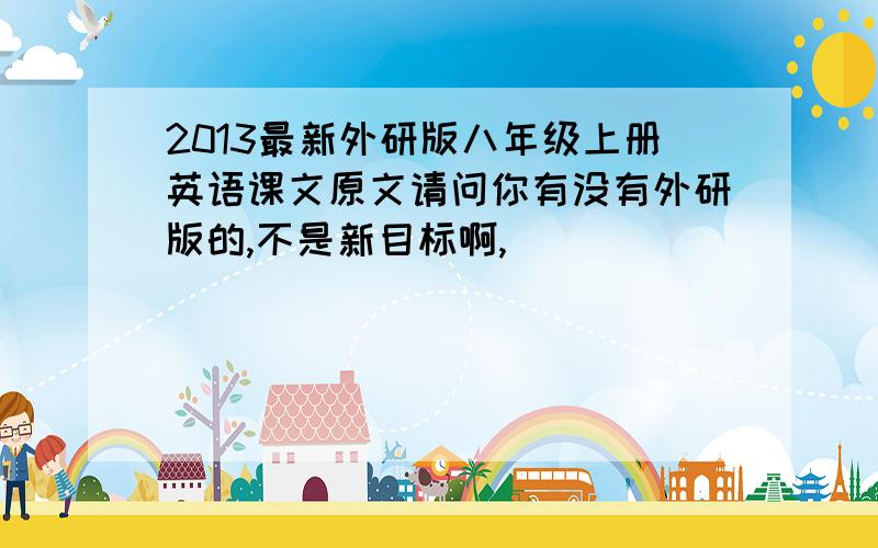 2013最新外研版八年级上册英语课文原文请问你有没有外研版的,不是新目标啊,