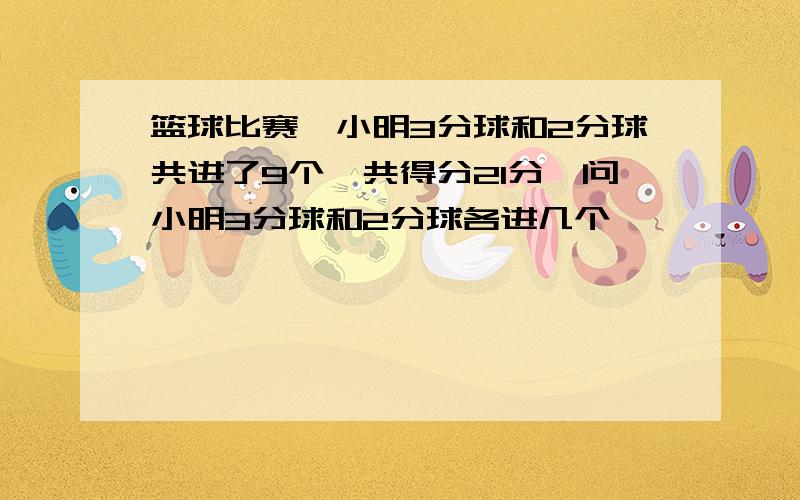 篮球比赛,小明3分球和2分球共进了9个,共得分21分,问小明3分球和2分球各进几个