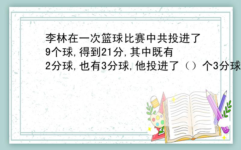 李林在一次篮球比赛中共投进了9个球,得到21分,其中既有2分球,也有3分球,他投进了（）个3分球哥哥姐姐弟弟妹妹.