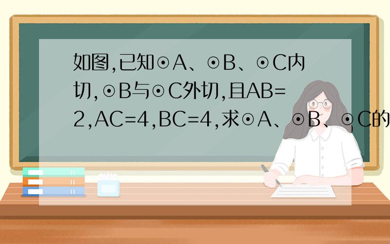 如图,已知⊙A、⊙B、⊙C内切,⊙B与⊙C外切,且AB=2,AC=4,BC=4,求⊙A、⊙B、⊙C的半径.