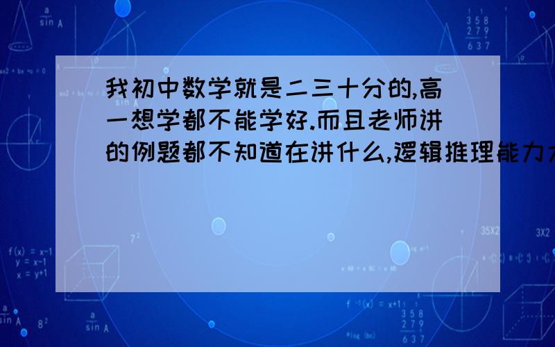 我初中数学就是二三十分的,高一想学都不能学好.而且老师讲的例题都不知道在讲什么,逻辑推理能力太慢了,在补课的那段时间讲的是集合,对我来说相当于没讲.现在到底该怎么办,作业一题都