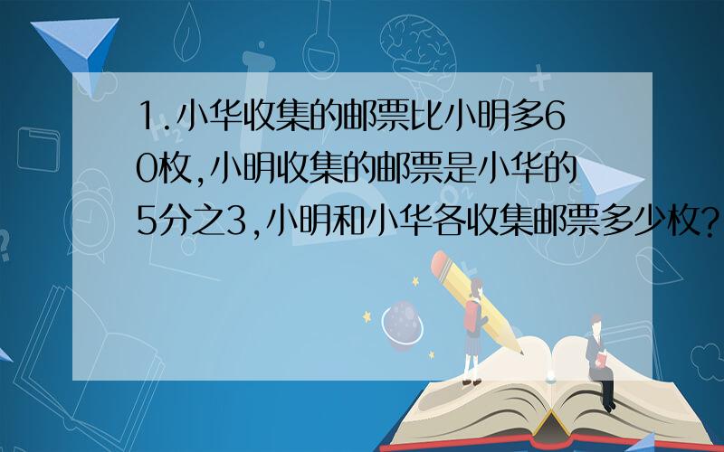 1.小华收集的邮票比小明多60枚,小明收集的邮票是小华的5分之3,小明和小华各收集邮票多少枚? 2.工程队修1.小华收集的邮票比小明多60枚,小明收集的邮票是小华的5分之3,小明和小华各收集邮