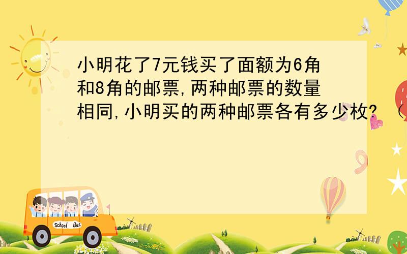 小明花了7元钱买了面额为6角和8角的邮票,两种邮票的数量相同,小明买的两种邮票各有多少枚? （用方程解