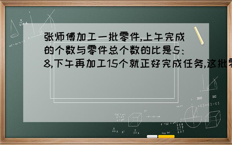 张师傅加工一批零件,上午完成的个数与零件总个数的比是5：8,下午再加工15个就正好完成任务,这批零价一共有多少个?