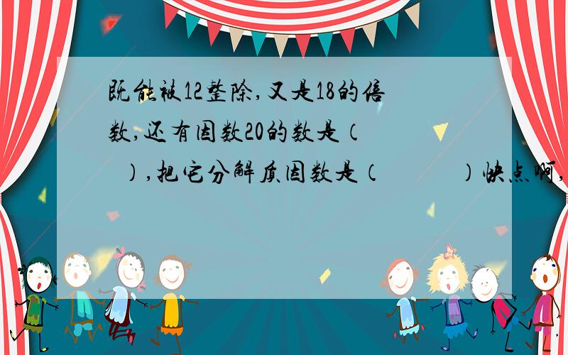 既能被12整除,又是18的倍数,还有因数20的数是（    ）,把它分解质因数是（           ）快点啊,在线等.高人解题!