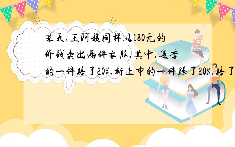 某天,王阿姨同样以180元的价钱卖出两件衣服,其中,过季的一件赔了20%,新上市的一件赚了20%.赔了赚了?