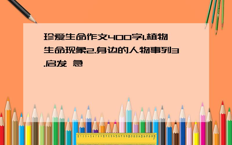 珍爱生命作文400字1.植物生命现象2.身边的人物事列3.启发 急