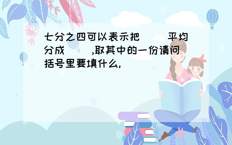 七分之四可以表示把（ ）平均分成（ ）,取其中的一份请问括号里要填什么,