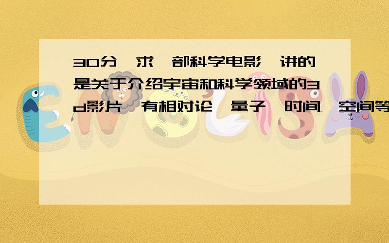 30分,求一部科学电影,讲的是关于介绍宇宙和科学领域的3d影片,有相对论,量子,时间,空间等概念不是《旅行到宇宙边缘》,很想一部科普电影,外国的,好想是什么神奇的宇宙之类的名字,忘了,大