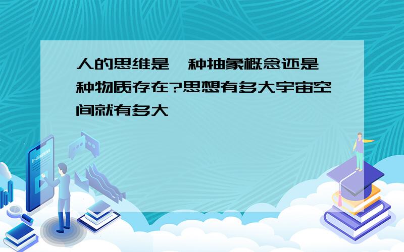 人的思维是一种抽象概念还是一种物质存在?思想有多大宇宙空间就有多大