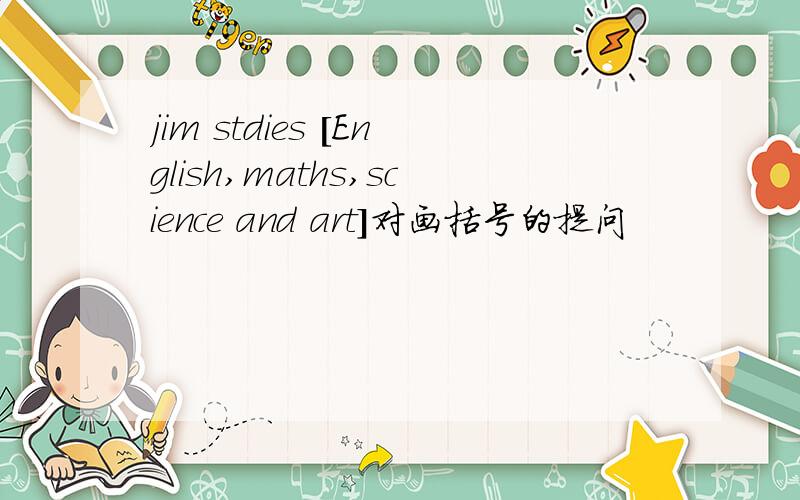 jim stdies [English,maths,science and art]对画括号的提问