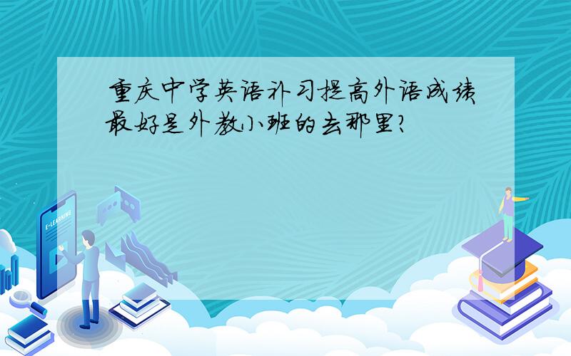 重庆中学英语补习提高外语成绩最好是外教小班的去那里?