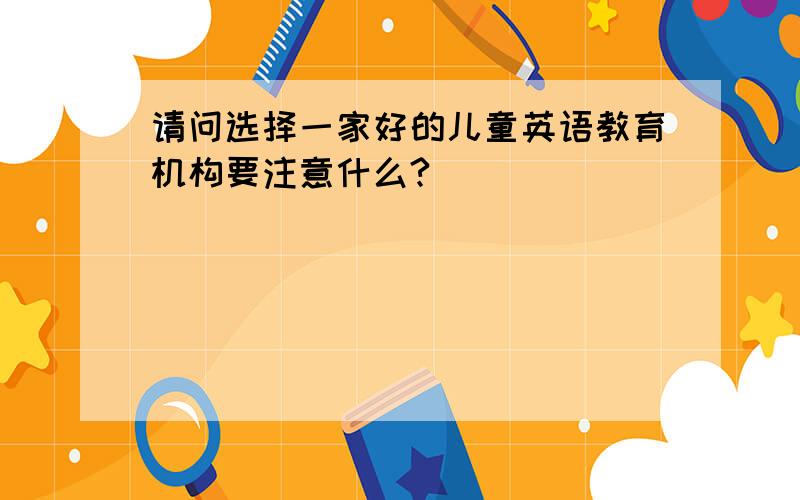 请问选择一家好的儿童英语教育机构要注意什么?