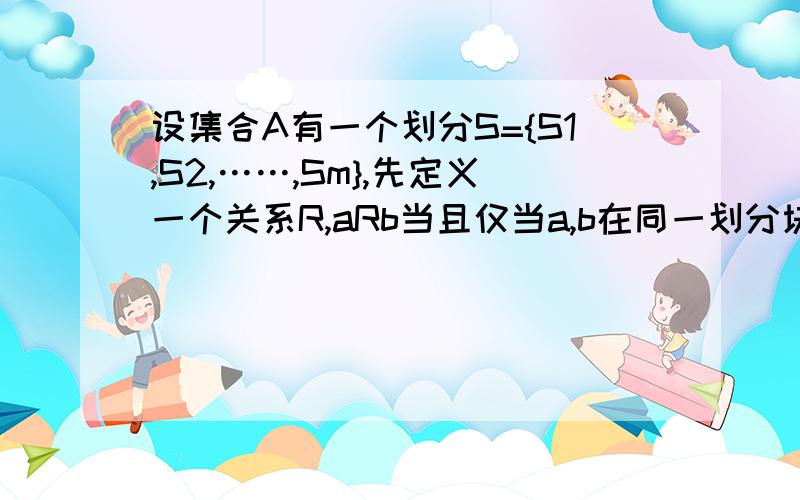 设集合A有一个划分S={S1,S2,……,Sm},先定义一个关系R,aRb当且仅当a,b在同一划分块中.证明这样规定的关系R是A上的一个等价关系.把“A上的”三个字去掉