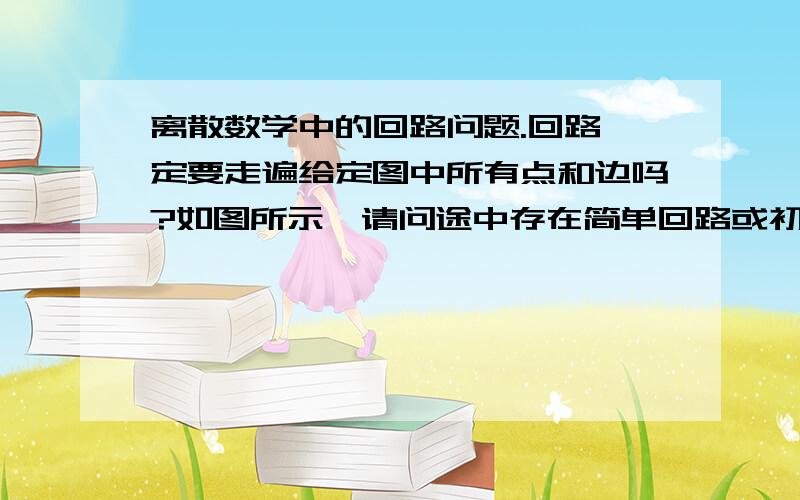 离散数学中的回路问题.回路一定要走遍给定图中所有点和边吗?如图所示,请问途中存在简单回路或初级回路或者复杂回路吗?V3到V9是长度为6的初级回路吗?用符号怎么表示?