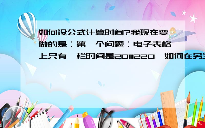 如何设公式计算时间?我现在要做的是：第一个问题：电子表格上只有一栏时间是20111220,如何在另外一栏通过公式设置后得到时间是在20111120-20111220之间就可以了.第二个问题：电子表格上只有