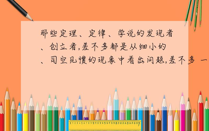 那些定理、定律、学说的发现者、创立者,差不多都是从细小的、司空见惯的现象中看出问题,差不多 一词能不能去掉,为什么?