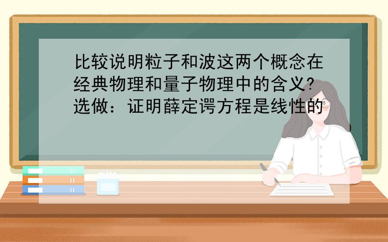 比较说明粒子和波这两个概念在经典物理和量子物理中的含义?选做：证明薛定谔方程是线性的