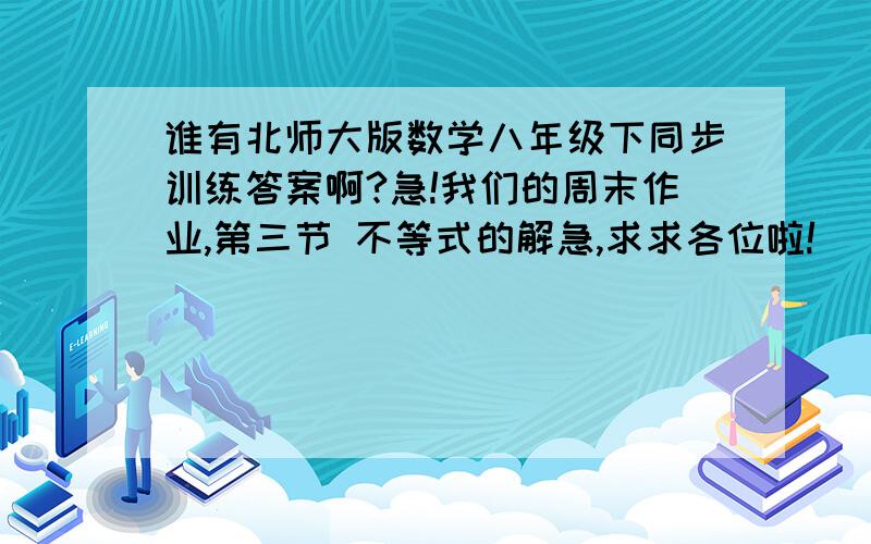 谁有北师大版数学八年级下同步训练答案啊?急!我们的周末作业,第三节 不等式的解急,求求各位啦!