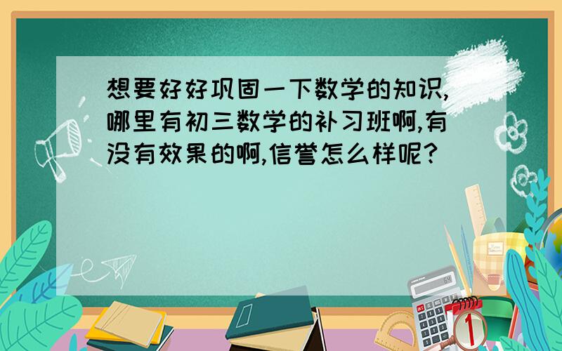 想要好好巩固一下数学的知识,哪里有初三数学的补习班啊,有没有效果的啊,信誉怎么样呢?